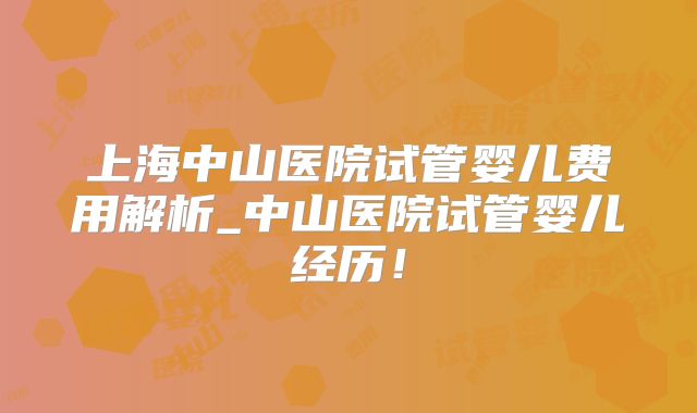 上海中山医院试管婴儿费用解析_中山医院试管婴儿经历!