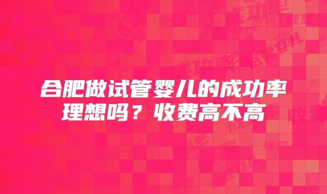 合肥做试管婴儿的成功率理想吗？收费高不高