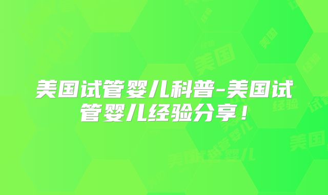 美国试管婴儿科普-美国试管婴儿经验分享！