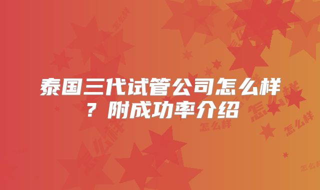 泰国三代试管公司怎么样？附成功率介绍