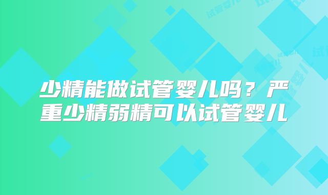 少精能做试管婴儿吗？严重少精弱精可以试管婴儿