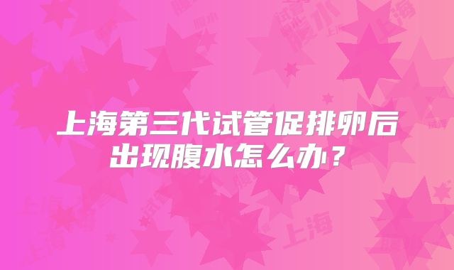 上海第三代试管促排卵后出现腹水怎么办?