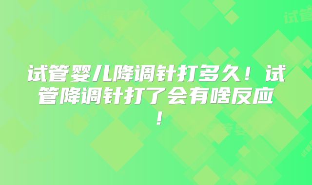 试管婴儿降调针打多久！试管降调针打了会有啥反应！