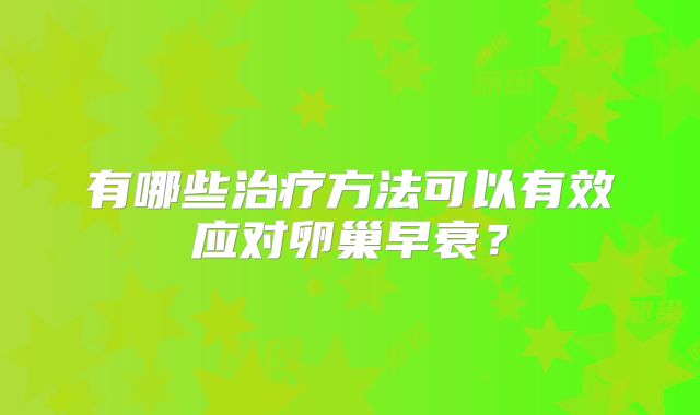 有哪些治疗方法可以有效应对卵巢早衰?