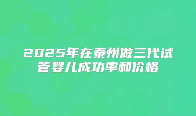 2025年在泰州做三代试管婴儿成功率和价格