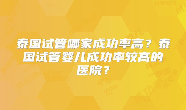泰国试管哪家成功率高？泰国试管婴儿成功率较高的医院？