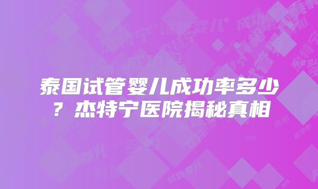 泰国试管婴儿成功率多少?杰特宁医院揭秘真相