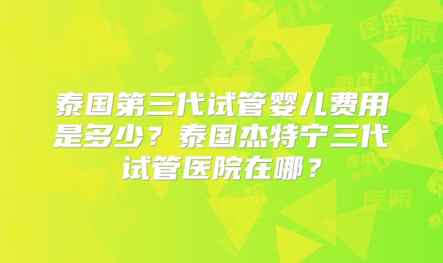 泰国第三代试管婴儿费用是多少？泰国杰特宁三代试管医院在哪？