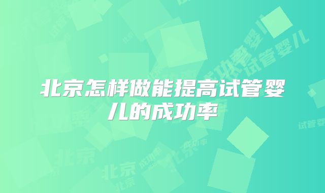 北京怎样做能提高试管婴儿的成功率