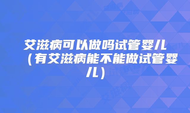 艾滋病可以做吗试管婴儿（有艾滋病能不能做试管婴儿）