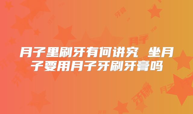 月子里刷牙有何讲究 坐月子要用月子牙刷牙膏吗