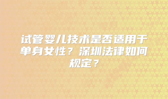 试管婴儿技术是否适用于单身女性?深圳法律如何规定?
