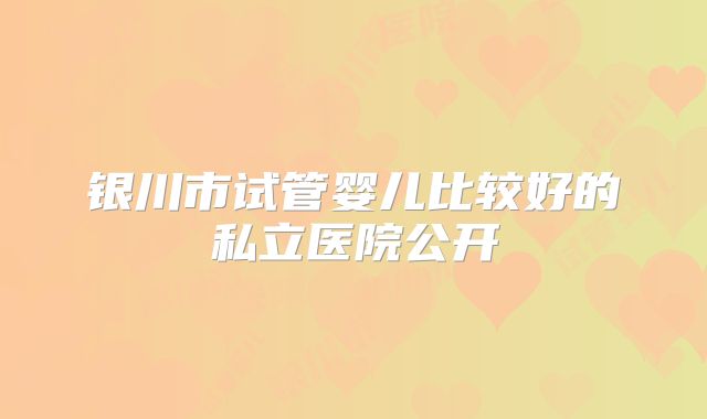 银川市试管婴儿比较好的私立医院公开
