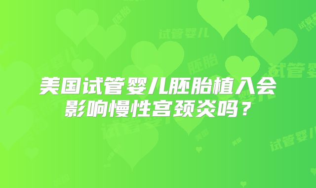 美国试管婴儿胚胎植入会影响慢性宫颈炎吗？