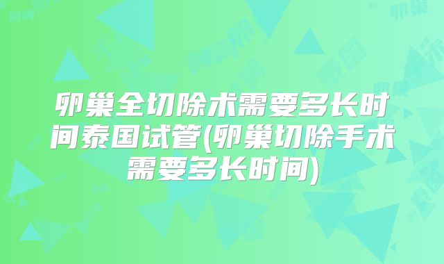 卵巢全切除术需要多长时间泰国试管(卵巢切除手术需要多长时间)