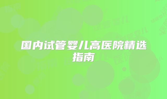 国内试管婴儿高医院精选指南