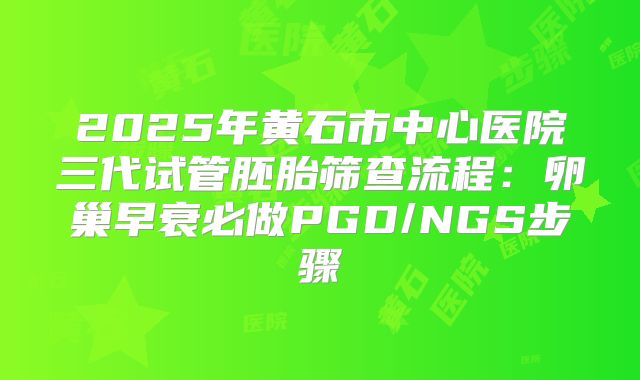 2025年黄石市中心医院三代试管胚胎筛查流程：卵巢早衰必做PGD/NGS步骤
