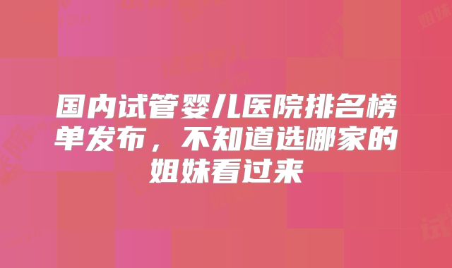 国内试管婴儿医院排名榜单发布，不知道选哪家的姐妹看过来
