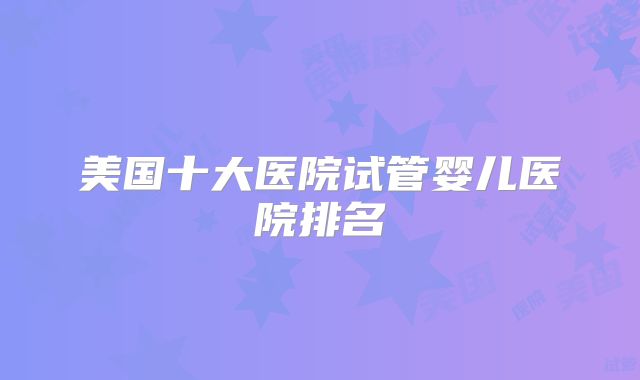 美国十大医院试管婴儿医院排名