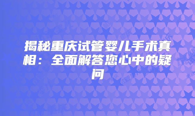 揭秘重庆试管婴儿手术真相：全面解答您心中的疑问