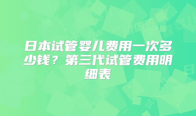 日本试管婴儿费用一次多少钱？第三代试管费用明细表