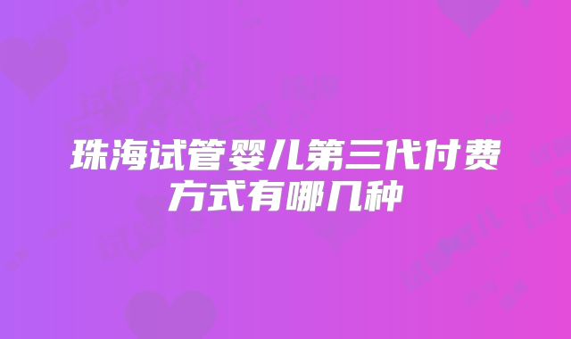 珠海试管婴儿第三代付费方式有哪几种