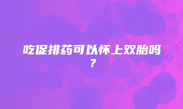 吃促排药可以怀上双胎吗？