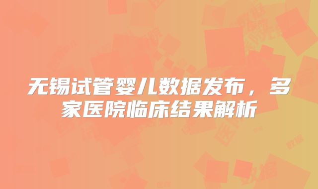 无锡试管婴儿数据发布，多家医院临床结果解析