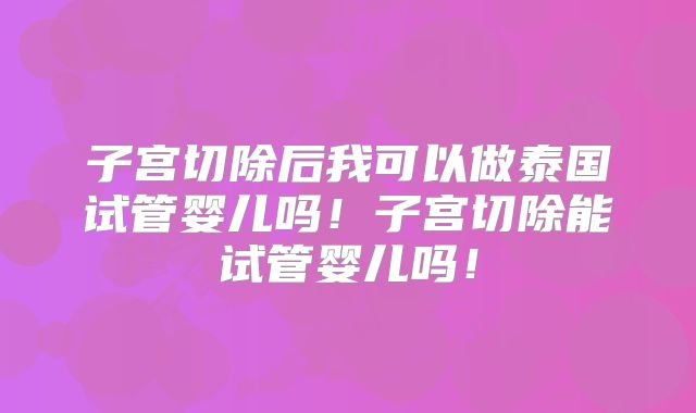 子宫切除后我可以做泰国试管婴儿吗！子宫切除能试管婴儿吗！