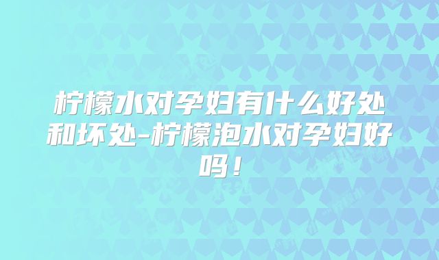 柠檬水对孕妇有什么好处和坏处-柠檬泡水对孕妇好吗！