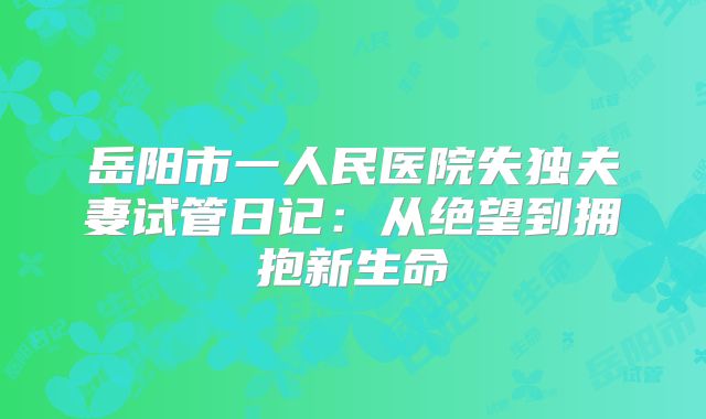 岳阳市一人民医院失独夫妻试管日记：从绝望到拥抱新生命