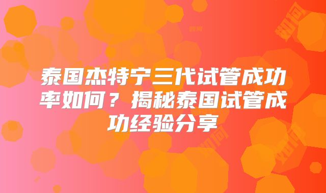 泰国杰特宁三代试管成功率如何？揭秘泰国试管成功经验分享