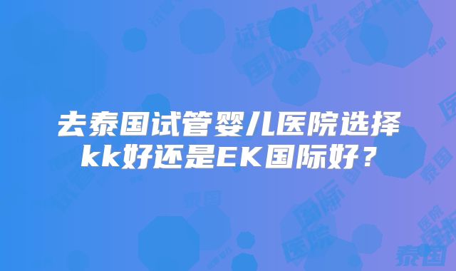去泰国试管婴儿医院选择kk好还是EK国际好?