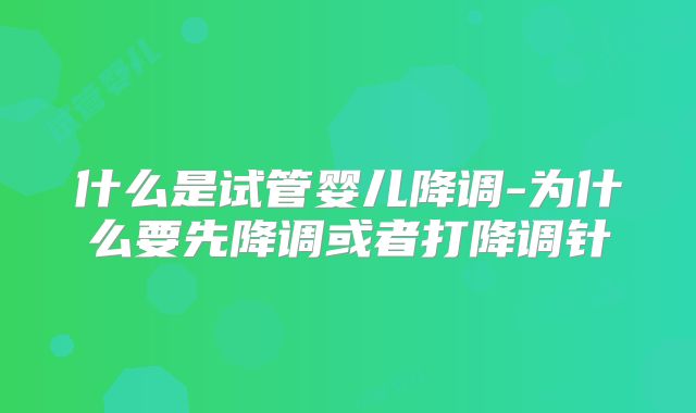 什么是试管婴儿降调-为什么要先降调或者打降调针