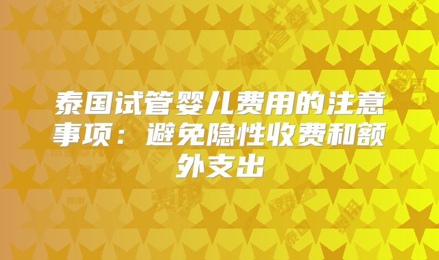 泰国试管婴儿费用的注意事项：避免隐性收费和额外支出