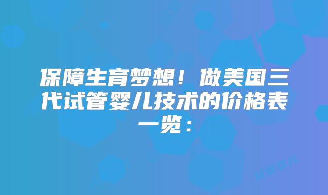 保障生育梦想!做美国三代试管婴儿技术的价格表一览:
