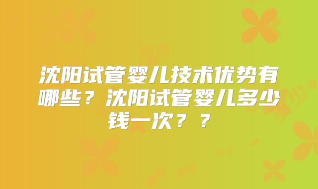 沈阳试管婴儿技术优势有哪些？沈阳试管婴儿多少钱一次？？