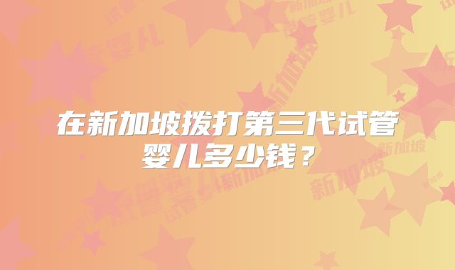 在新加坡拨打第三代试管婴儿多少钱？