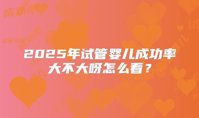2025年试管婴儿成功率大不大呀怎么看？