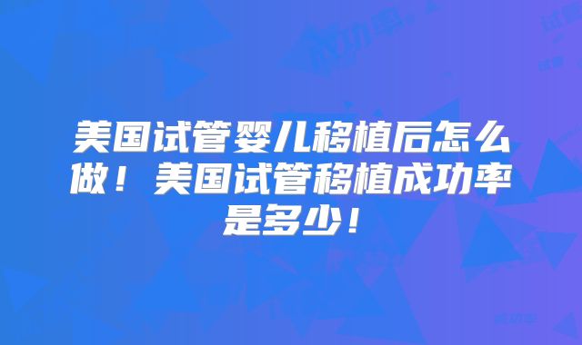 美国试管婴儿移植后怎么做!美国试管移植成功率是多少!