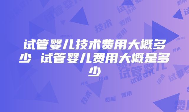 试管婴儿技术费用大概多少 试管婴儿费用大概是多少