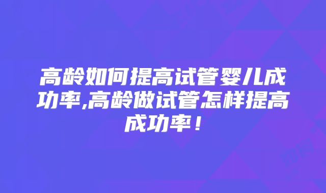 高龄如何提高试管婴儿成功率,高龄做试管怎样提高成功率！