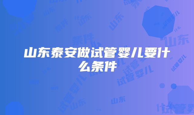 山东泰安做试管婴儿要什么条件