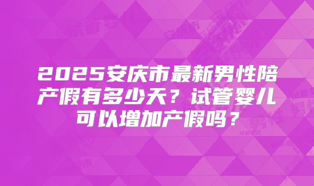 2025安庆市最新男性陪产假有多少天？试管婴儿可以增加产假吗？