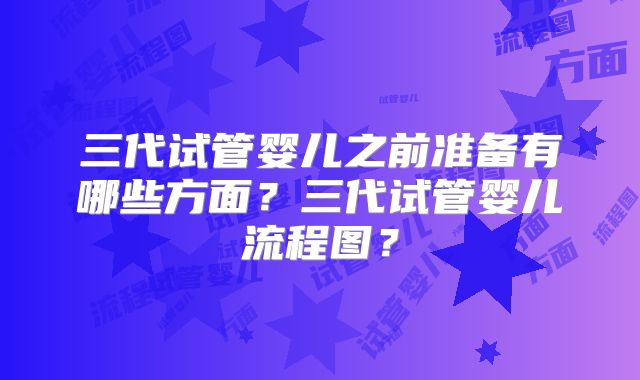 三代试管婴儿之前准备有哪些方面？三代试管婴儿流程图？
