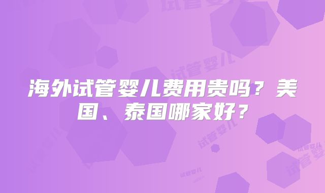 海外试管婴儿费用贵吗？美国、泰国哪家好？