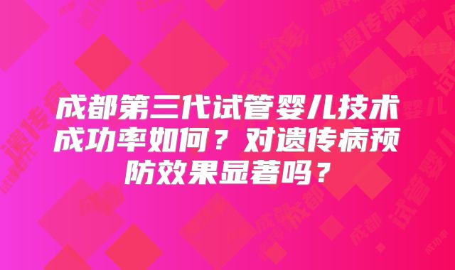 成都第三代试管婴儿技术成功率如何?对遗传病预防效果显著吗?