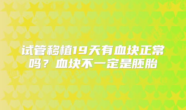 试管移植19天有血块正常吗?血块不一定是胚胎
