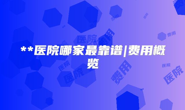 **医院哪家最靠谱|费用概览