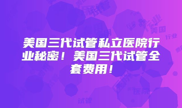 美国三代试管私立医院行业秘密!美国三代试管全套费用!